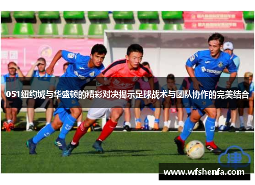 051纽约城与华盛顿的精彩对决揭示足球战术与团队协作的完美结合