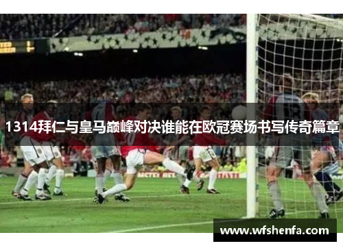 1314拜仁与皇马巅峰对决谁能在欧冠赛场书写传奇篇章