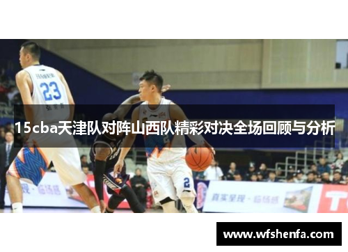 15cba天津队对阵山西队精彩对决全场回顾与分析