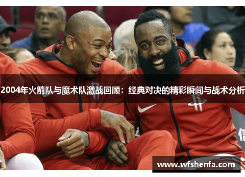2004年火箭队与魔术队激战回顾：经典对决的精彩瞬间与战术分析