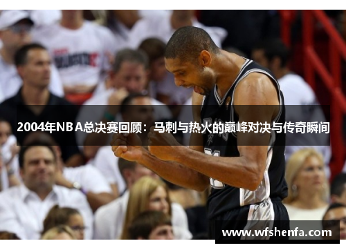 2004年NBA总决赛回顾：马刺与热火的巅峰对决与传奇瞬间
