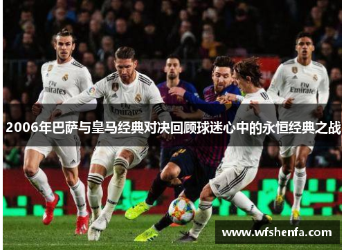 2006年巴萨与皇马经典对决回顾球迷心中的永恒经典之战