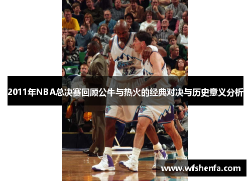 2011年NBA总决赛回顾公牛与热火的经典对决与历史意义分析
