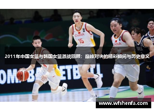 2011年中国女篮与韩国女篮激战回顾：巅峰对决的精彩瞬间与历史意义