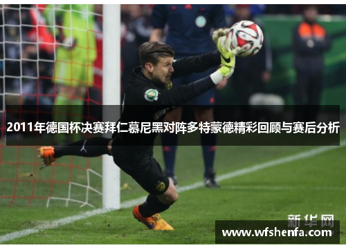 2011年德国杯决赛拜仁慕尼黑对阵多特蒙德精彩回顾与赛后分析
