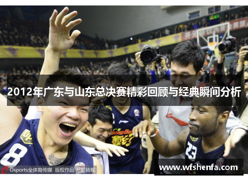 2012年广东与山东总决赛精彩回顾与经典瞬间分析