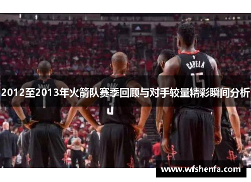 2012至2013年火箭队赛季回顾与对手较量精彩瞬间分析