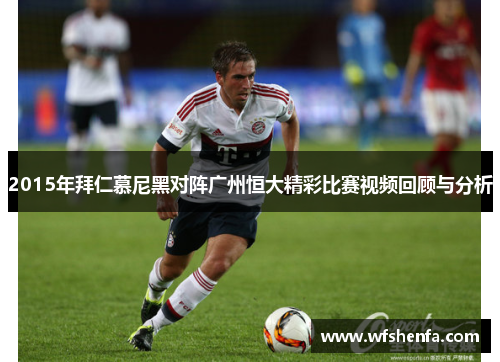 2015年拜仁慕尼黑对阵广州恒大精彩比赛视频回顾与分析