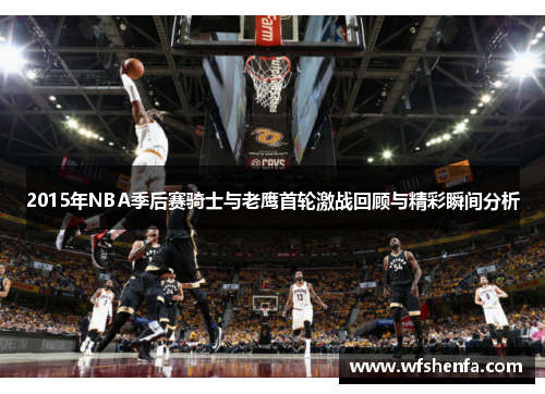 2015年NBA季后赛骑士与老鹰首轮激战回顾与精彩瞬间分析