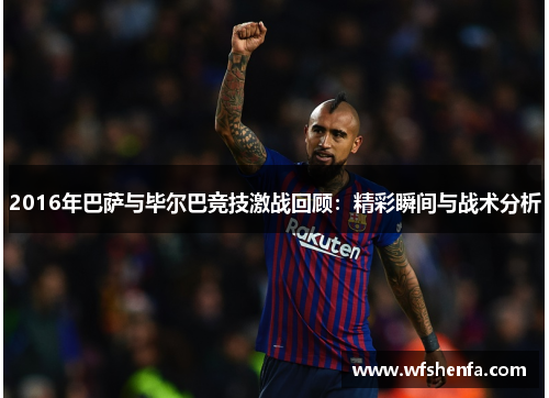 2016年巴萨与毕尔巴竞技激战回顾：精彩瞬间与战术分析