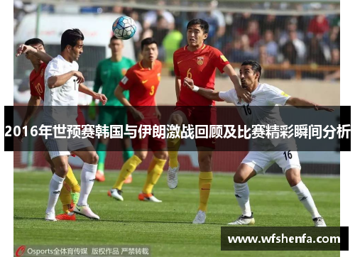 2016年世预赛韩国与伊朗激战回顾及比赛精彩瞬间分析