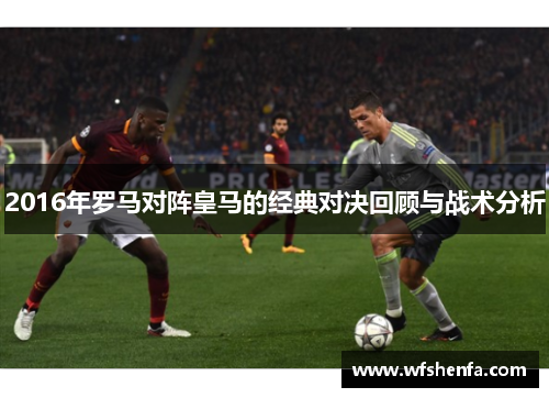 2016年罗马对阵皇马的经典对决回顾与战术分析