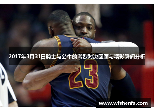 2017年3月31日骑士与公牛的激烈对决回顾与精彩瞬间分析