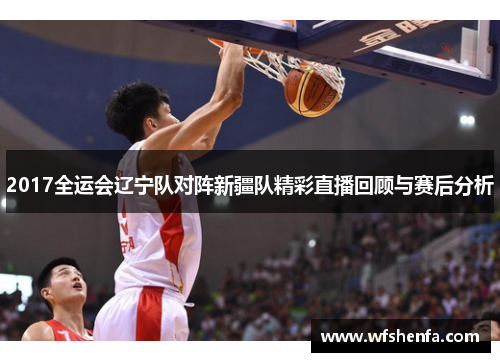 2017全运会辽宁队对阵新疆队精彩直播回顾与赛后分析