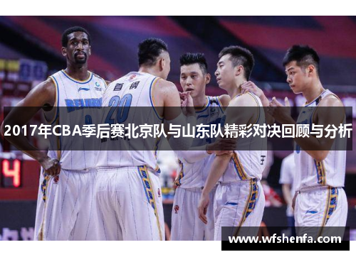2017年CBA季后赛北京队与山东队精彩对决回顾与分析