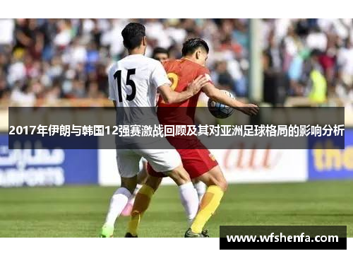 2017年伊朗与韩国12强赛激战回顾及其对亚洲足球格局的影响分析