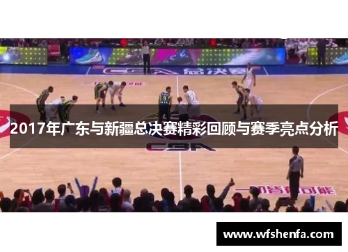 2017年广东与新疆总决赛精彩回顾与赛季亮点分析