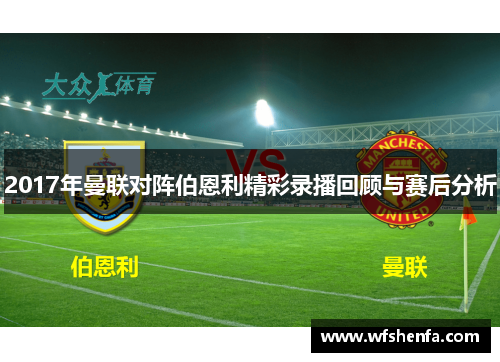 2017年曼联对阵伯恩利精彩录播回顾与赛后分析