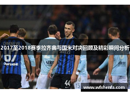 2017至2018赛季拉齐奥与国米对决回顾及精彩瞬间分析