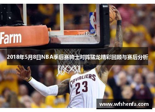 2018年5月8日NBA季后赛骑士对阵猛龙精彩回顾与赛后分析