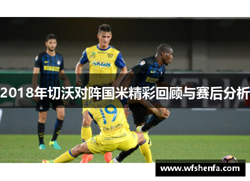 2018年切沃对阵国米精彩回顾与赛后分析