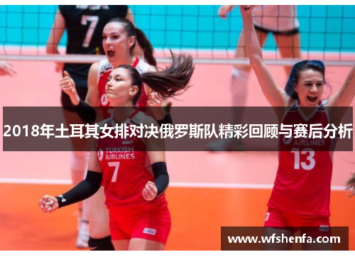 2018年土耳其女排对决俄罗斯队精彩回顾与赛后分析