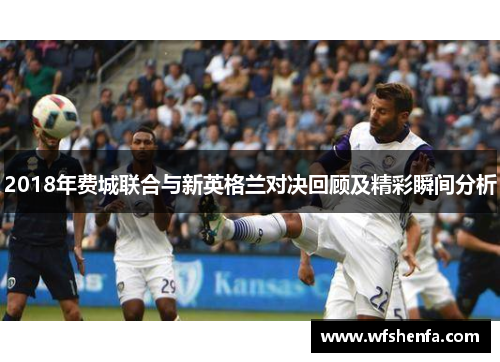 2018年费城联合与新英格兰对决回顾及精彩瞬间分析