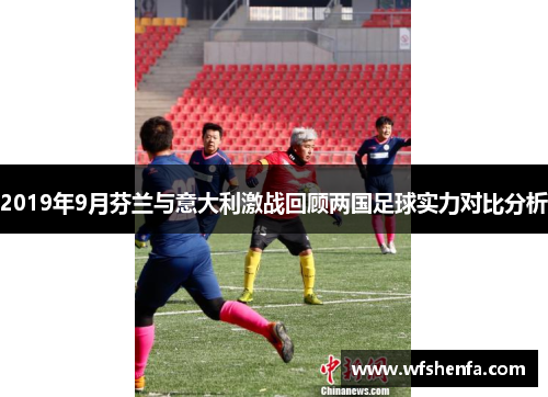 2019年9月芬兰与意大利激战回顾两国足球实力对比分析