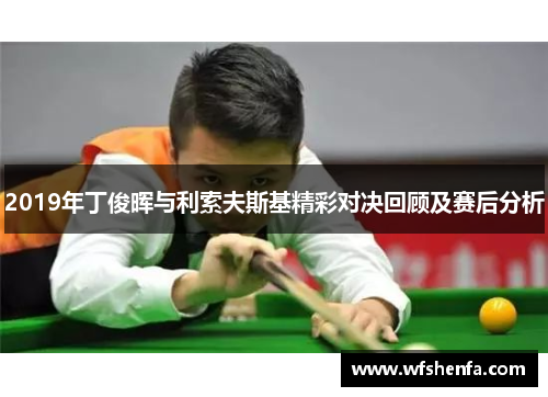 2019年丁俊晖与利索夫斯基精彩对决回顾及赛后分析