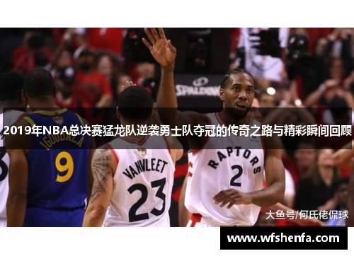 2019年NBA总决赛猛龙队逆袭勇士队夺冠的传奇之路与精彩瞬间回顾