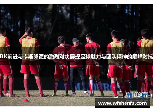 BK前进与卡斯隆德的激烈对决展现足球魅力与团队精神的巅峰对抗