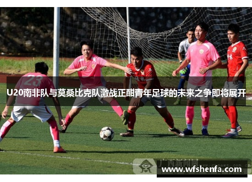 U20南非队与莫桑比克队激战正酣青年足球的未来之争即将展开