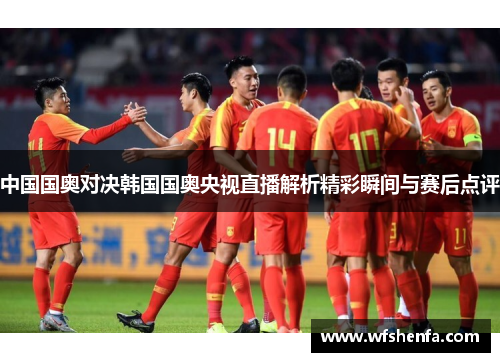 中国国奥对决韩国国奥央视直播解析精彩瞬间与赛后点评