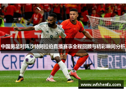 中国男足对阵沙特阿拉伯直播赛事全程回顾与精彩瞬间分析