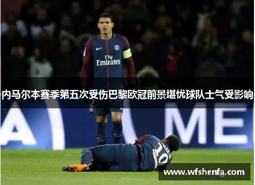 内马尔本赛季第五次受伤巴黎欧冠前景堪忧球队士气受影响
