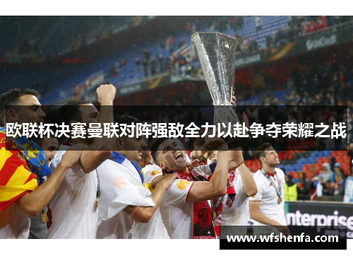 欧联杯决赛曼联对阵强敌全力以赴争夺荣耀之战