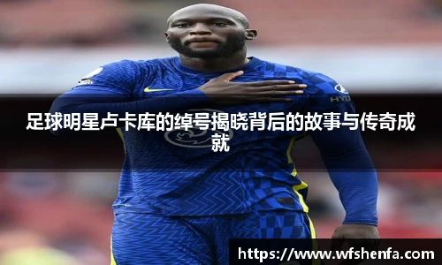 足球明星卢卡库的绰号揭晓背后的故事与传奇成就