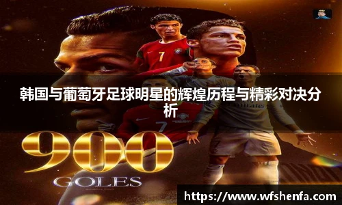韩国与葡萄牙足球明星的辉煌历程与精彩对决分析