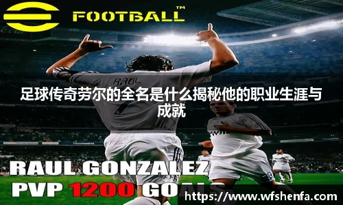 足球传奇劳尔的全名是什么揭秘他的职业生涯与成就