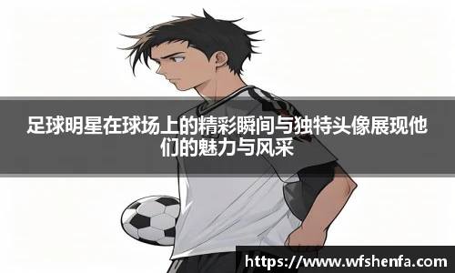 足球明星在球场上的精彩瞬间与独特头像展现他们的魅力与风采